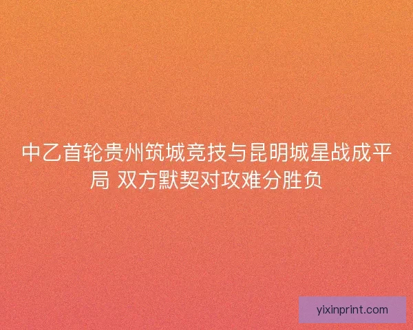 中乙首轮贵州筑城竞技与昆明城星战成平局 双方默契对攻难分胜负