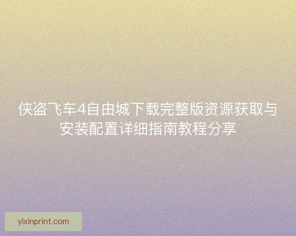 侠盗飞车4自由城下载完整版资源获取与安装配置详细指南教程分享