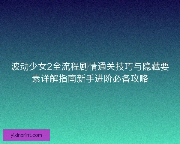 波动少女2全流程剧情通关技巧与隐藏要素详解指南新手进阶必备攻略