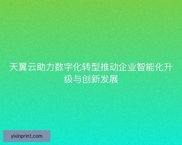 天翼云助力数字化转型推动企业智能化升级与创新发展