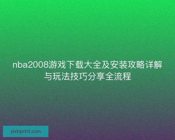 nba2008游戏下载大全及安装攻略详解与玩法技巧分享全流程
