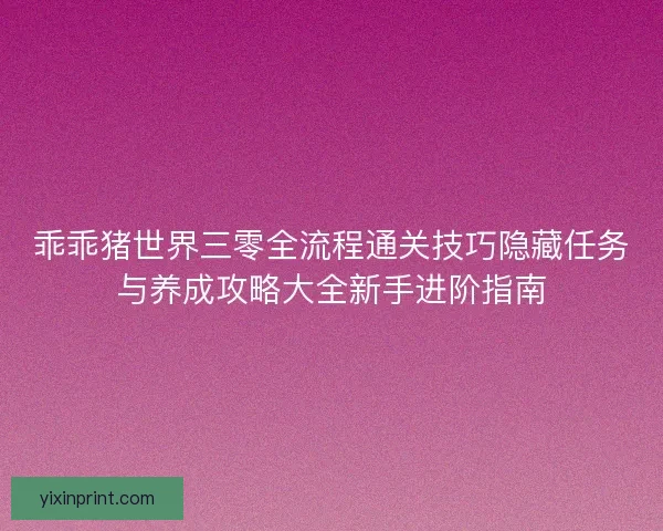 乖乖猪世界三零全流程通关技巧隐藏任务与养成攻略大全新手进阶指南