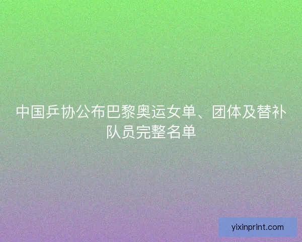 中国乒协公布巴黎奥运女单、团体及替补队员完整名单