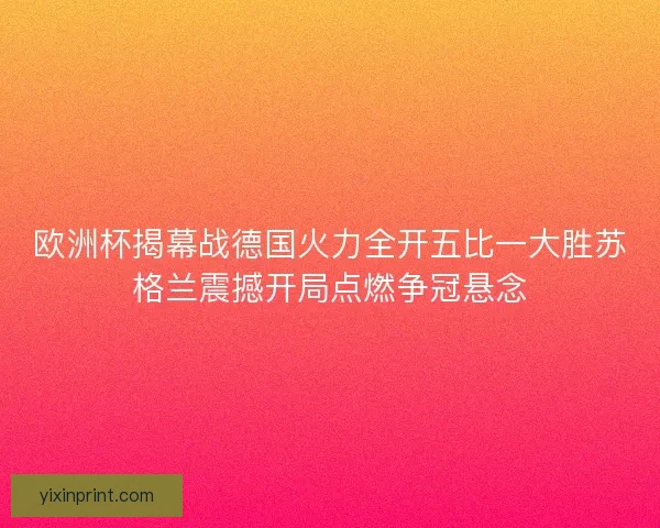 欧洲杯揭幕战德国火力全开五比一大胜苏格兰震撼开局点燃争冠悬念