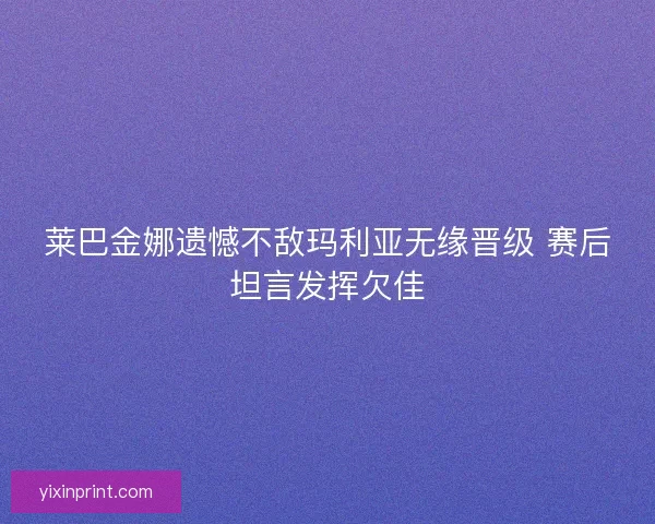 莱巴金娜遗憾不敌玛利亚无缘晋级 赛后坦言发挥欠佳 莱巴金娜遗憾不敌玛利亚无缘晋级 赛后坦言发挥欠佳