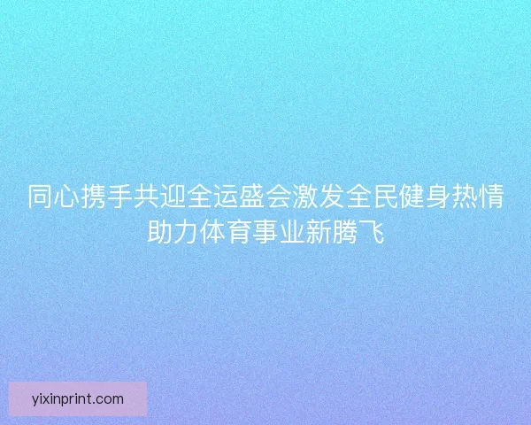 同心携手共迎全运盛会激发全民健身热情助力体育事业新腾飞 同心携手共迎全运盛会激发全民健身热情助力体育事业新腾飞