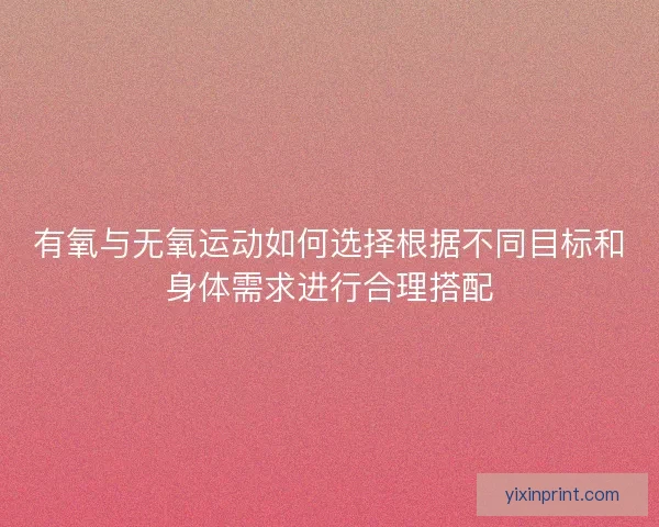 有氧与无氧运动如何选择根据不同目标和身体需求进行合理搭配