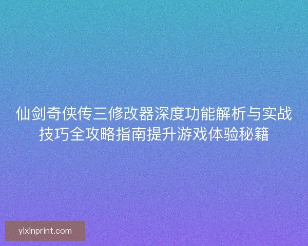 仙剑奇侠传三修改器深度功能解析与实战技巧全攻略指南提升游戏体验秘籍