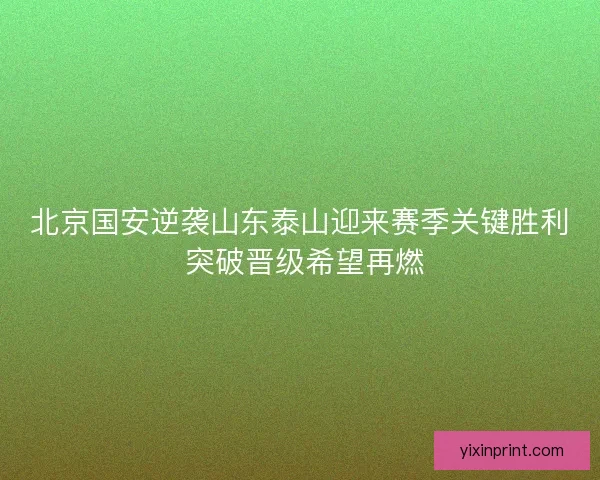 北京国安逆袭山东泰山迎来赛季关键胜利 突破晋级希望再燃