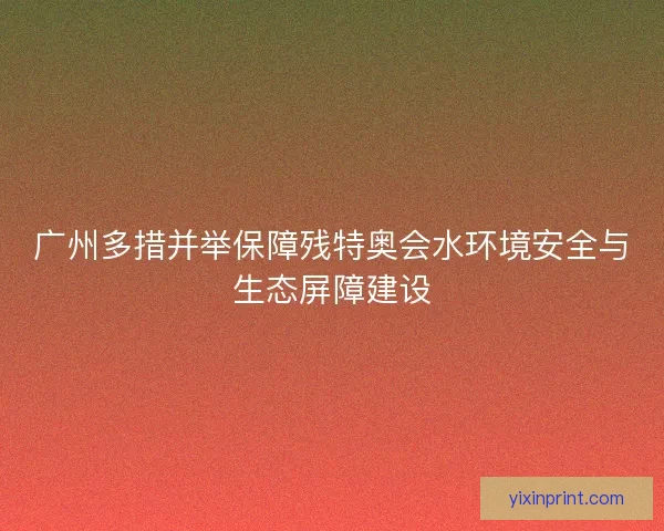 广州多措并举保障残特奥会水环境安全与生态屏障建设