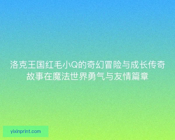 洛克王国红毛小Q的奇幻冒险与成长传奇故事在魔法世界勇气与友情篇章