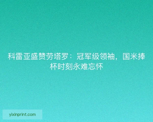 科雷亚盛赞劳塔罗：冠军级领袖，国米捧杯时刻永难忘怀