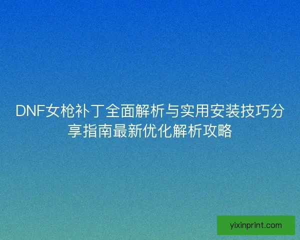 DNF女枪补丁全面解析与实用安装技巧分享指南最新优化解析攻略