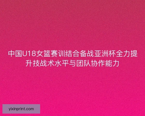 中国U18女篮赛训结合备战亚洲杯全力提升技战术水平与团队协作能力