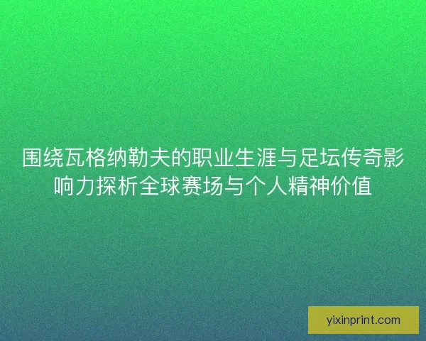 围绕瓦格纳勒夫的职业生涯与足坛传奇影响力探析全球赛场与个人精神价值