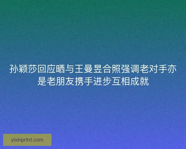 孙颖莎回应晒与王曼昱合照强调老对手亦是老朋友携手进步互相成就