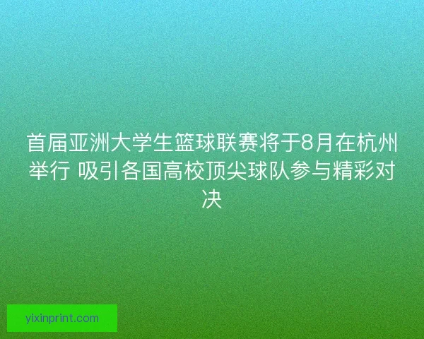 首届亚洲大学生篮球联赛将于8月在杭州举行 吸引各国高校顶尖球队参与精彩对决