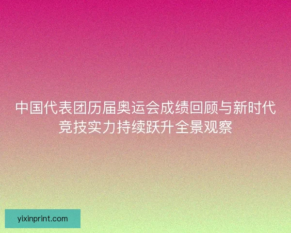 中国代表团历届奥运会成绩回顾与新时代竞技实力持续跃升全景观察