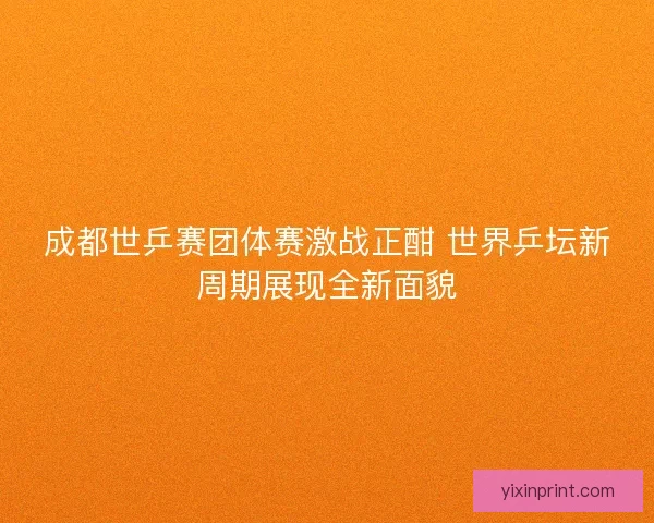 成都世乒赛团体赛激战正酣 世界乒坛新周期展现全新面貌