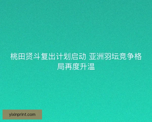桃田贤斗复出计划启动 亚洲羽坛竞争格局再度升温