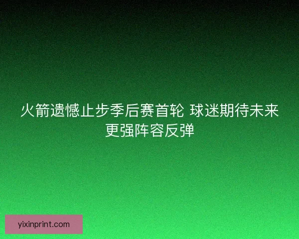 火箭遗憾止步季后赛首轮 球迷期待未来更强阵容反弹