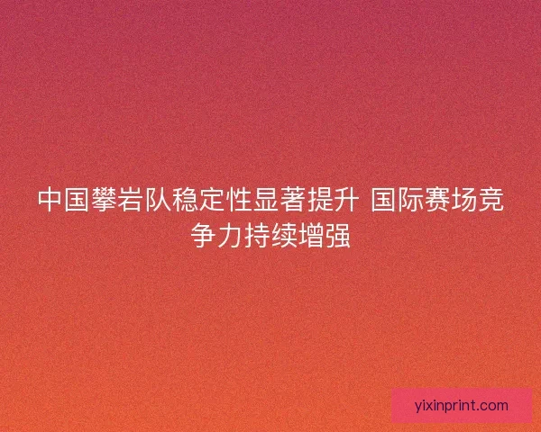 中国攀岩队稳定性显著提升 国际赛场竞争力持续增强