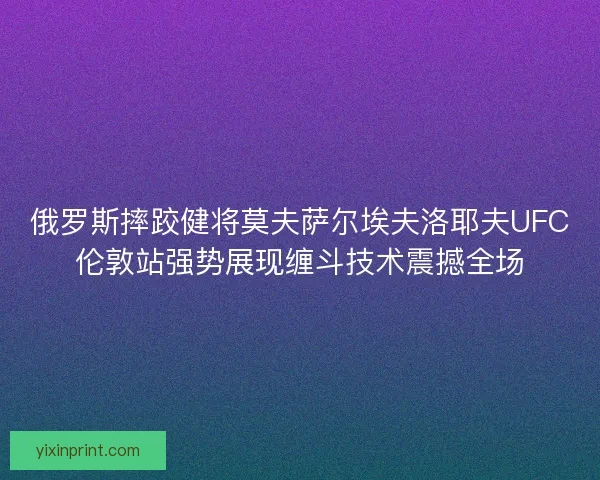 俄罗斯摔跤健将莫夫萨尔埃夫洛耶夫UFC伦敦站强势展现缠斗技术震撼全场