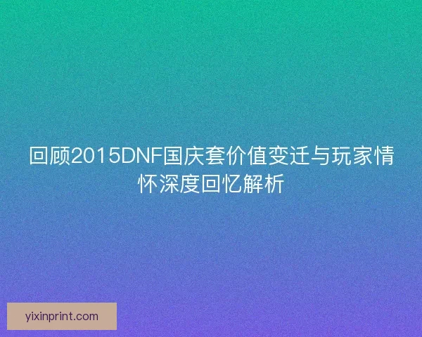 回顾2015DNF国庆套价值变迁与玩家情怀深度回忆解析