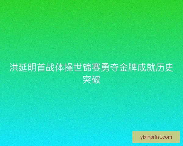 洪延明首战体操世锦赛勇夺金牌成就历史突破
