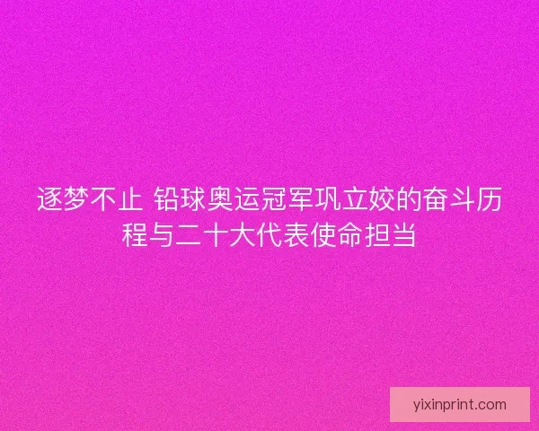 逐梦不止 铅球奥运冠军巩立姣的奋斗历程与二十大代表使命担当