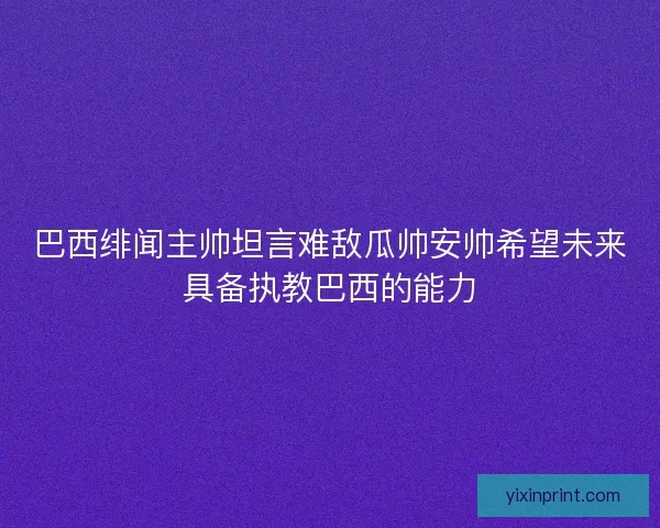 巴西绯闻主帅坦言难敌瓜帅安帅希望未来具备执教巴西的能力