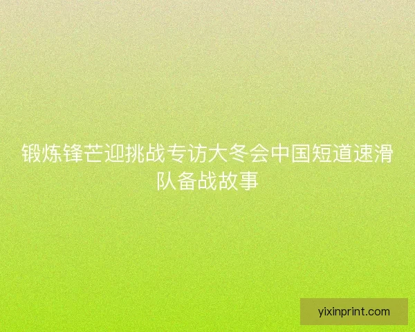 锻炼锋芒迎挑战专访大冬会中国短道速滑队备战故事