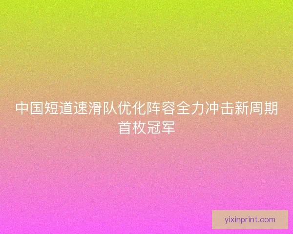 中国短道速滑队优化阵容全力冲击新周期首枚冠军
