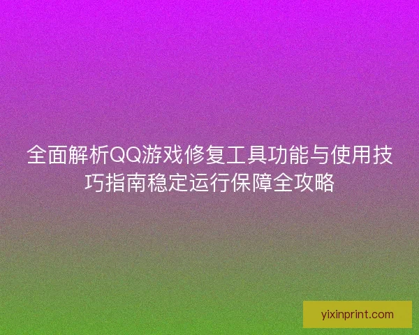 全面解析QQ游戏修复工具功能与使用技巧指南稳定运行保障全攻略