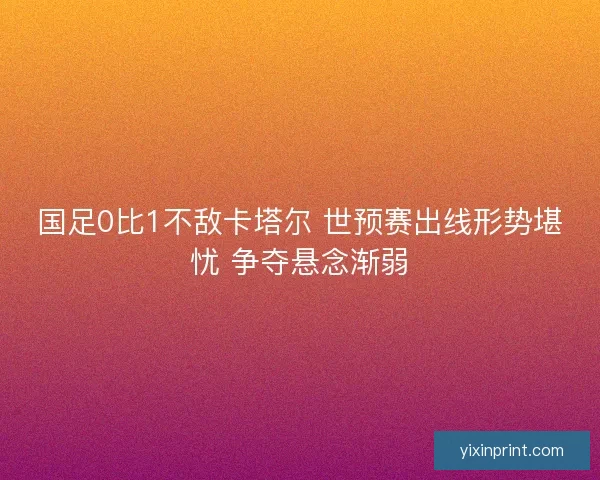 国足0比1不敌卡塔尔 世预赛出线形势堪忧 争夺悬念渐弱