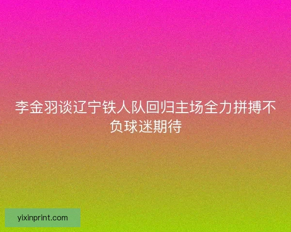 李金羽谈辽宁铁人队回归主场全力拼搏不负球迷期待