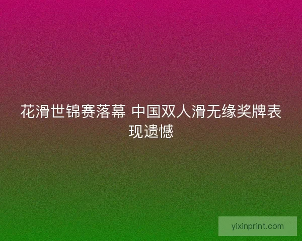 花滑世锦赛落幕 中国双人滑无缘奖牌表现遗憾