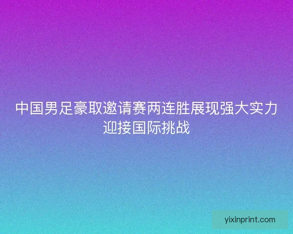 中国男足豪取邀请赛两连胜展现强大实力迎接国际挑战