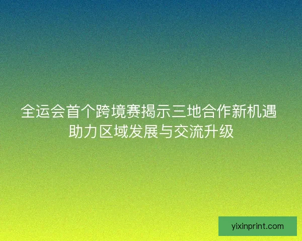 全运会首个跨境赛揭示三地合作新机遇 助力区域发展与交流升级