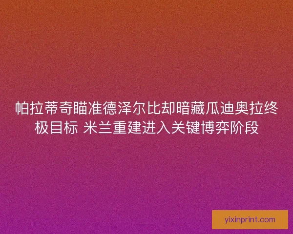帕拉蒂奇瞄准德泽尔比却暗藏瓜迪奥拉终极目标 米兰重建进入关键博弈阶段