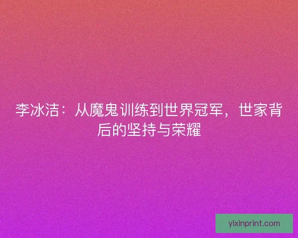 李冰洁：从魔鬼训练到世界冠军，世家背后的坚持与荣耀
