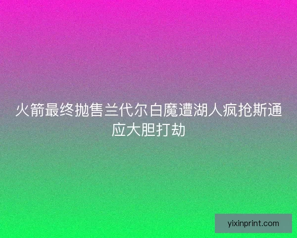 火箭最终抛售兰代尔白魔遭湖人疯抢斯通应大胆打劫