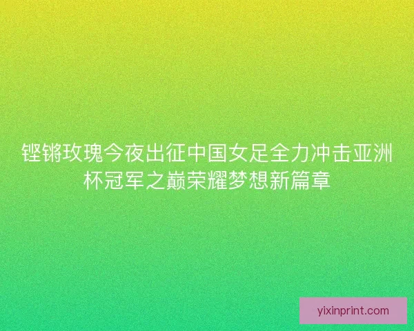 铿锵玫瑰今夜出征中国女足全力冲击亚洲杯冠军之巅荣耀梦想新篇章