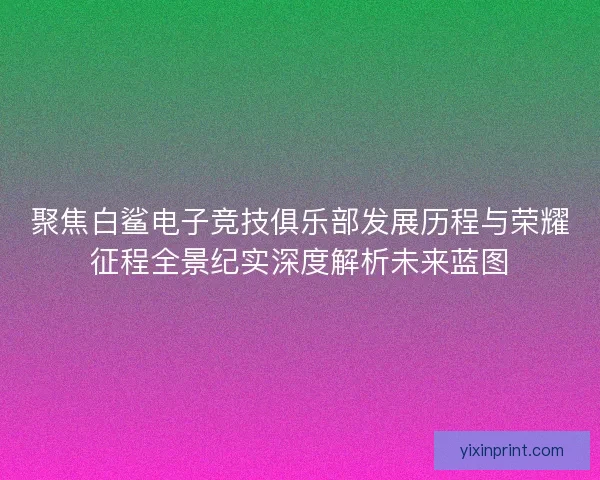 聚焦白鲨电子竞技俱乐部发展历程与荣耀征程全景纪实深度解析未来蓝图