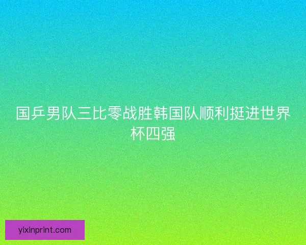 国乒男队三比零战胜韩国队顺利挺进世界杯四强 国乒男队三比零战胜韩国队顺利挺进世界杯四强
