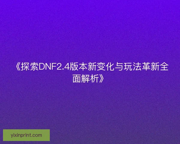 《探索DNF2.4版本新变化与玩法革新全面解析》