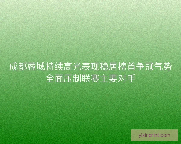 成都蓉城持续高光表现稳居榜首争冠气势全面压制联赛主要对手