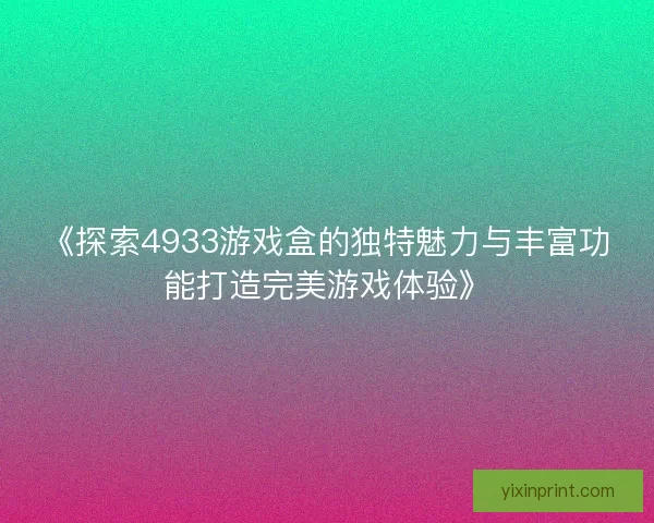 《探索4933游戏盒的独特魅力与丰富功能打造完美游戏体验》