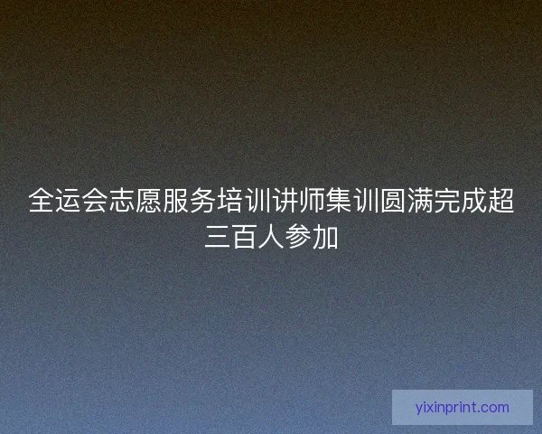 全运会志愿服务培训讲师集训圆满完成超三百人参加