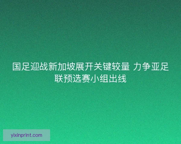 国足迎战新加坡展开关键较量 力争亚足联预选赛小组出线